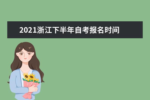 2021浙江下半年自考报名时间 截止日期是什么时候