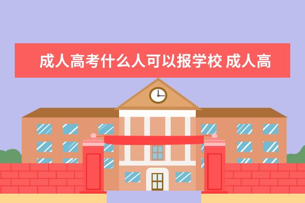 成人高考什么人可以报学校 成人高考是不是可以考任何学校