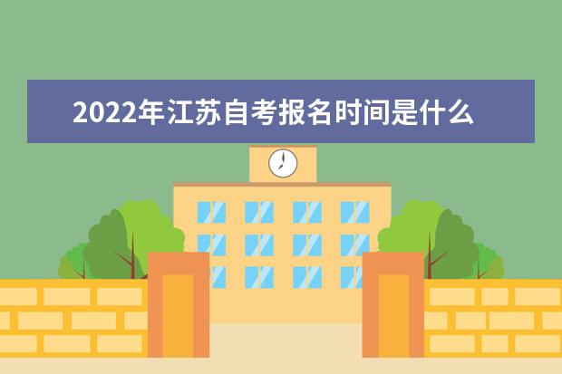 2022年江苏自考报名时间是什么时候 江苏2022年自考本科报名时间