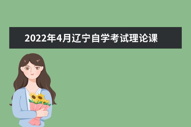 2022年4月辽宁自学考试理论课报名时间在什么时候