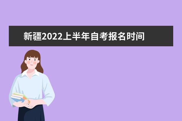 新疆2022上半年自考报名时间 新疆自考什么时候报名