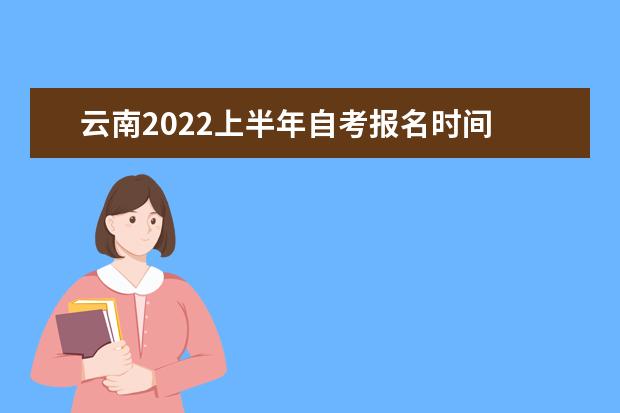 云南2022上半年自考报名时间 云南自考什么时候报名