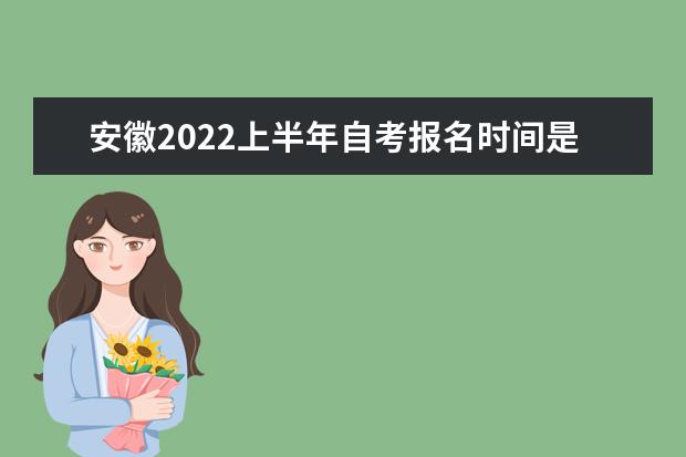 安徽2022上半年自考报名时间是什么时候