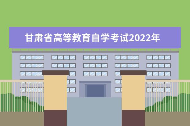 甘肃省高等教育自学考试2022年上半年报考时间