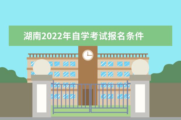湖南2022年自学考试报名条件 湖南2022自考报名时间