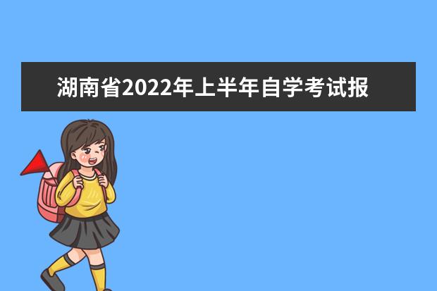 湖南省2022年上半年自学考试报名截止日期是几号 2022湖南自考报名时间截止日期