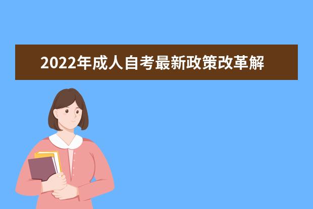 2022年成人自考最新政策改革解读 2022年成人自考政策改革