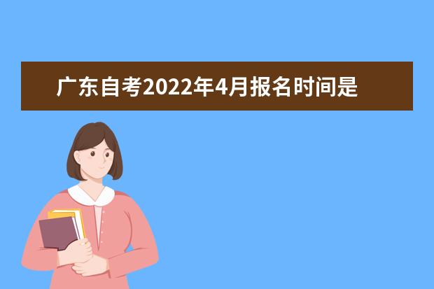 广东自考2022年4月报名时间是什么时候 广东四月自考什么时候报名