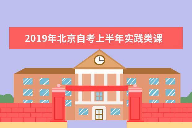 2019年北京自考上半年实践类课程安排一览表