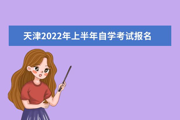 天津2022年上半年自学考试报名及考试时间安排 天津高自考考试时间安排