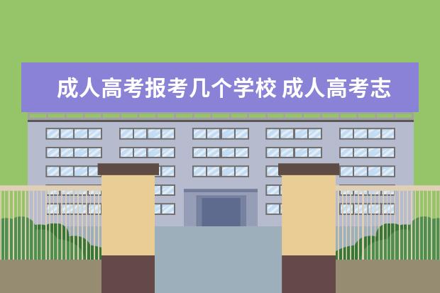 成人高考报考几个学校 成人高考志愿可以填几个