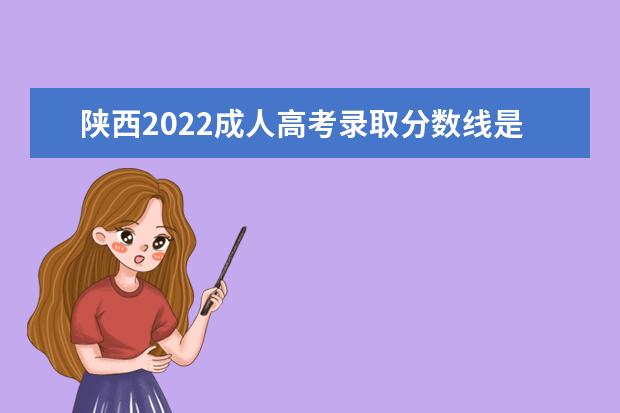 陕西2022成人高考录取分数线是多少 120分能被录取吗