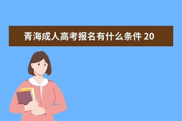 青海成人高考报名有什么条件 2023成考怎么报名
