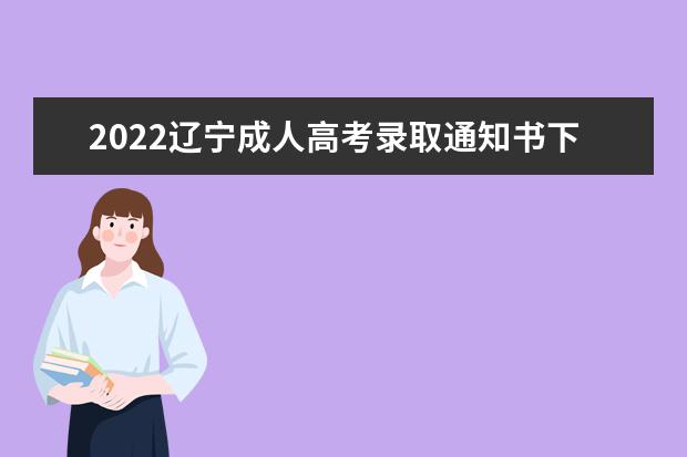 2022辽宁成人高考录取通知书下发时间是什么时候