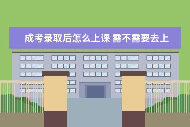 成考录取后怎么上课 需不需要去上学