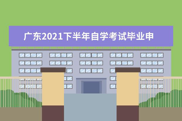 广东2021下半年自学考试毕业申请时间是哪天 2021年广东自考毕业申请时间
