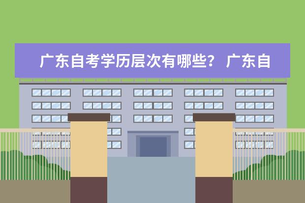 广东自考学历层次有哪些？ 广东自考本科文凭