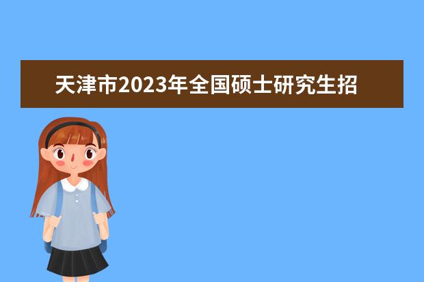 天津市2023年全国硕士研究生招生考试（初试）成绩公告