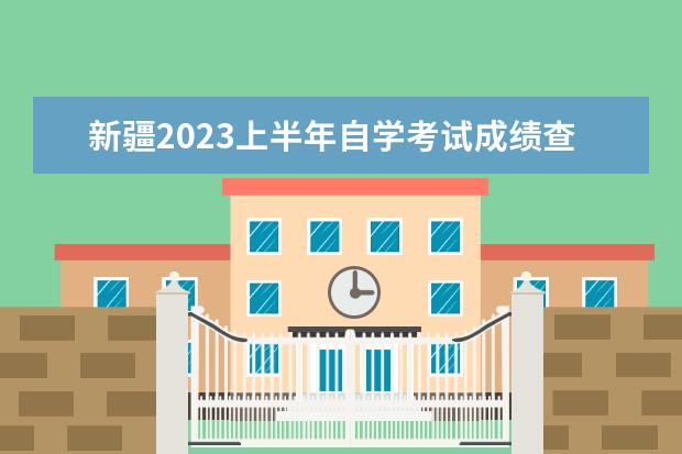 新疆2023上半年自学考试成绩查询入口在哪里