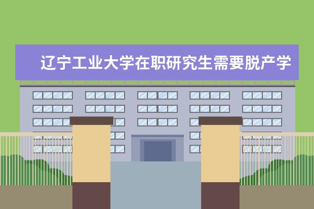 辽宁工业大学在职研究生需要脱产学习吗