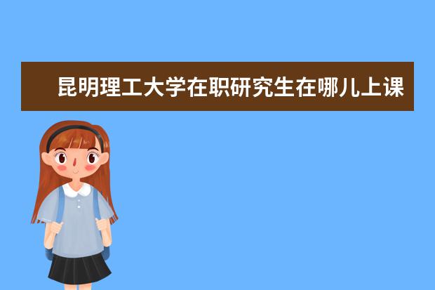 昆明理工大学在职研究生在哪儿上课