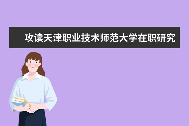 攻读天津职业技术师范大学在职研究生是双证吗？