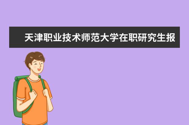 天津职业技术师范大学在职研究生报考需要具备什么条件?