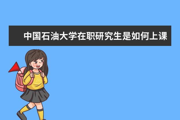 中国石油大学在职研究生是如何上课的?