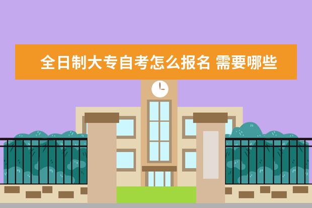 全日制大专自考怎么报名 需要哪些条件