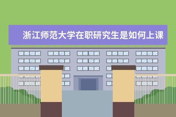 浙江师范大学在职研究生是如何上课的?