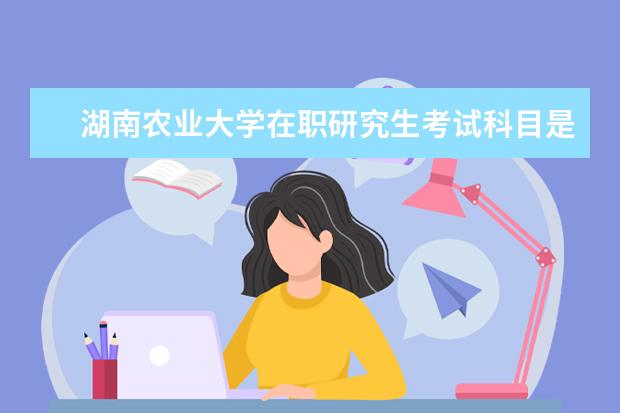 湖南农业大学在职研究生考试科目是什么？