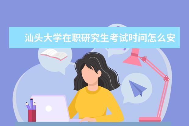 汕头大学在职研究生考试时间怎么安排的?