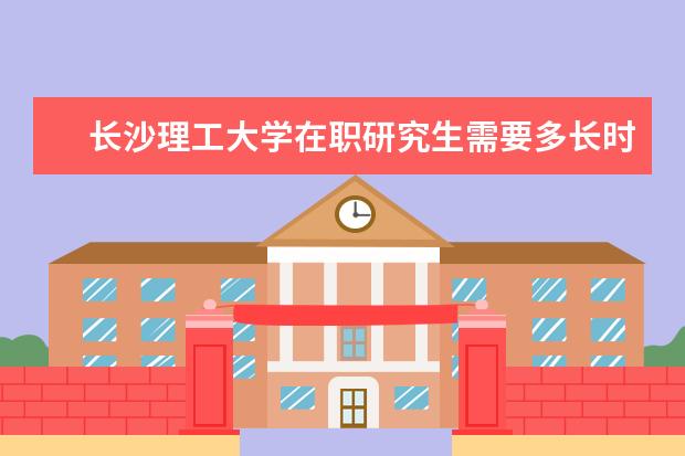 长沙理工大学在职研究生需要多长时间？
