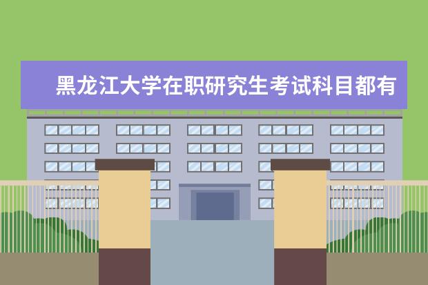 黑龙江大学在职研究生考试科目都有什么？