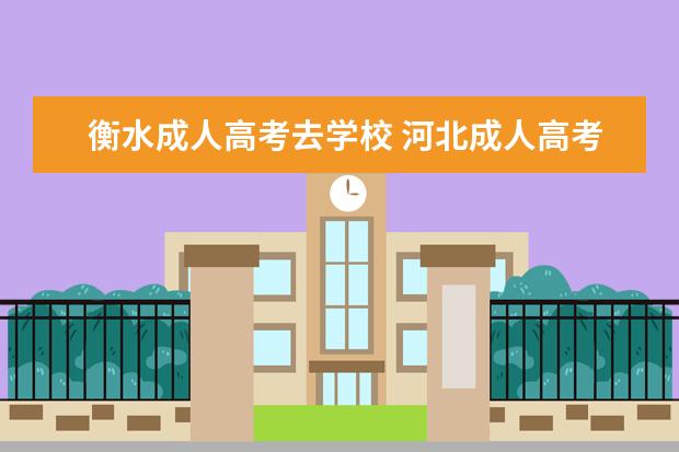 衡水成人高考去学校 河北成人高考哪个学校好