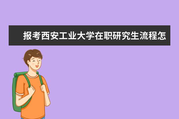 报考西安工业大学在职研究生流程怎么报考？