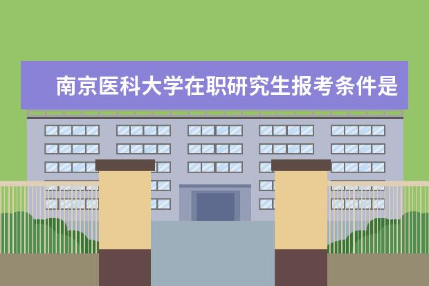 南京医科大学在职研究生报考条件是哪些呢？