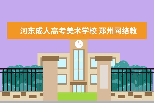 河东成人高考美术学校 郑州网络教育大学怎么样?