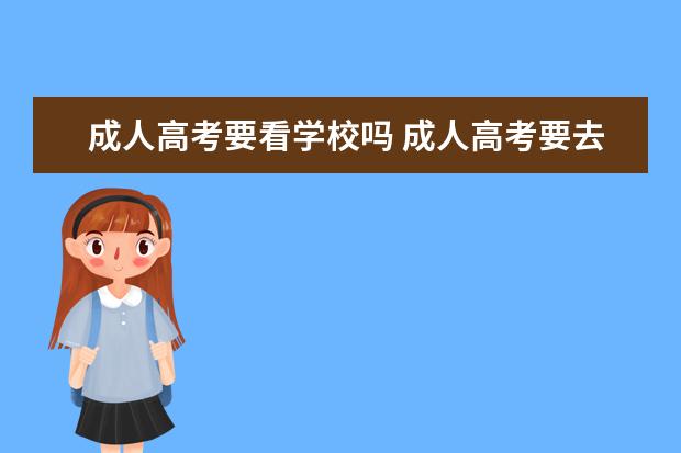 成人高考要看学校吗 成人高考要去学校吗?