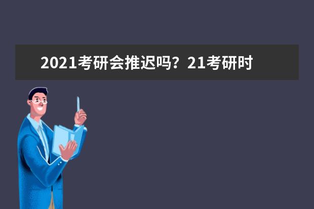 2021考研会推迟吗？21考研时间是多少？