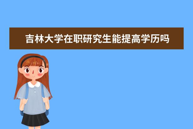 吉林大学在职研究生能提高学历吗