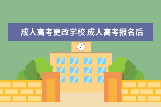 成人高考更改学校 成人高考报名后可以改学校吗