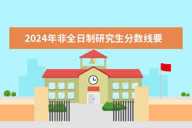 2024年非全日制研究生分数线要求多少？