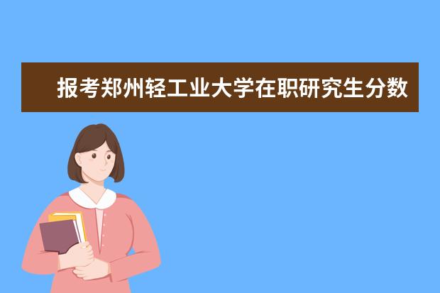报考郑州轻工业大学在职研究生分数线需要多少？