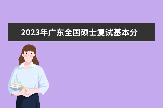 2023年广东全国硕士复试基本分数线院校汇总