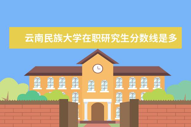 云南民族大学在职研究生分数线是多少？