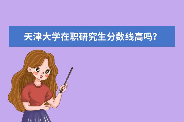 天津大学在职研究生分数线高吗？