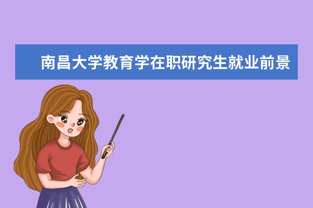 南昌大学教育学在职研究生就业前景怎么样？_南昌大学在职研究生_在职研究生招生信息网