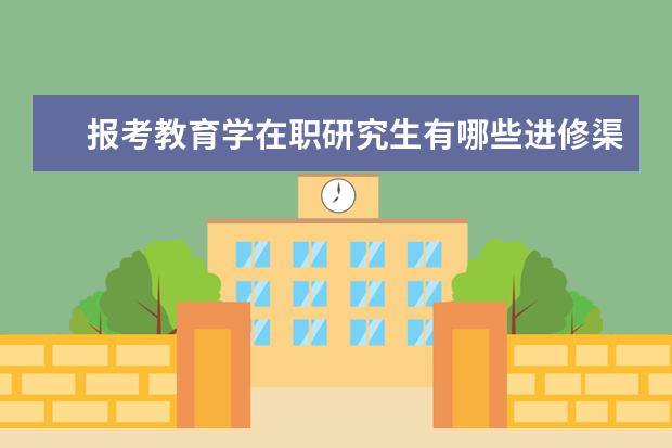 报考教育学在职研究生有哪些进修渠道?_教育学同等学力在职研究生_在职研究生招生信息网