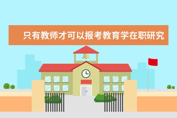 只有教师才可以报考教育学在职研究生吗？_教育学同等学力在职研究生_在职研究生招生信息网